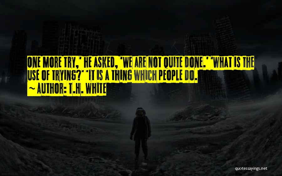 T.H. White Quotes: One More Try,' He Asked, 'we Are Not Quite Done.' 'what Is The Use Of Trying?' 'it Is A Thing