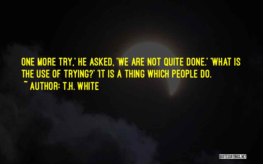 T.H. White Quotes: One More Try,' He Asked, 'we Are Not Quite Done.' 'what Is The Use Of Trying?' 'it Is A Thing