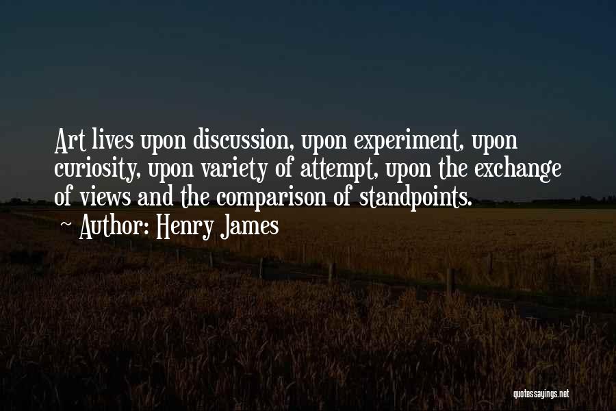 Henry James Quotes: Art Lives Upon Discussion, Upon Experiment, Upon Curiosity, Upon Variety Of Attempt, Upon The Exchange Of Views And The Comparison