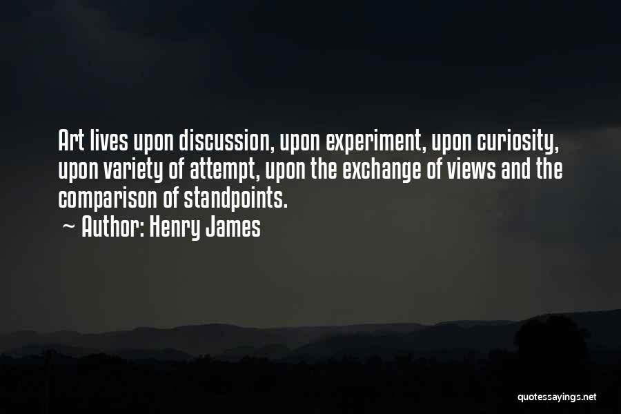 Henry James Quotes: Art Lives Upon Discussion, Upon Experiment, Upon Curiosity, Upon Variety Of Attempt, Upon The Exchange Of Views And The Comparison