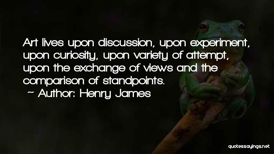 Henry James Quotes: Art Lives Upon Discussion, Upon Experiment, Upon Curiosity, Upon Variety Of Attempt, Upon The Exchange Of Views And The Comparison