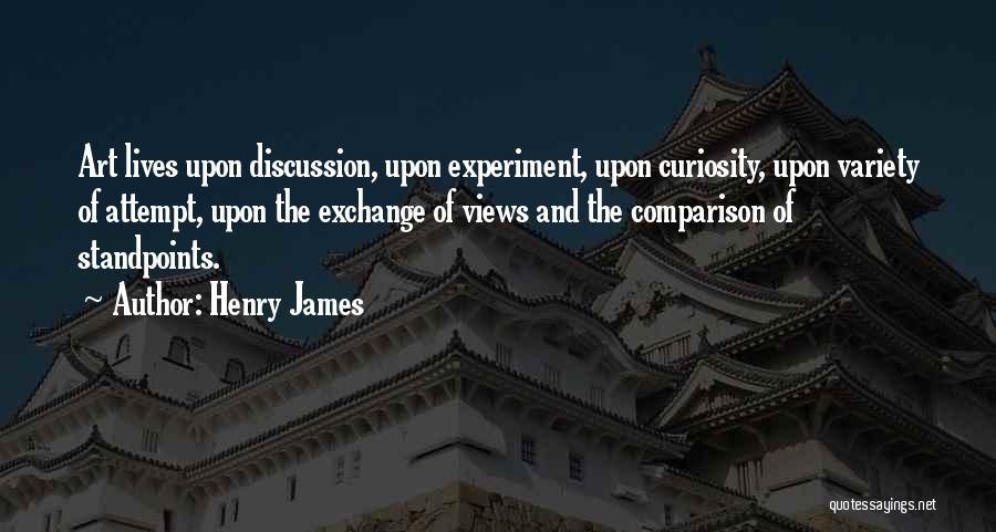 Henry James Quotes: Art Lives Upon Discussion, Upon Experiment, Upon Curiosity, Upon Variety Of Attempt, Upon The Exchange Of Views And The Comparison