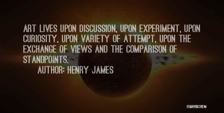 Henry James Quotes: Art Lives Upon Discussion, Upon Experiment, Upon Curiosity, Upon Variety Of Attempt, Upon The Exchange Of Views And The Comparison