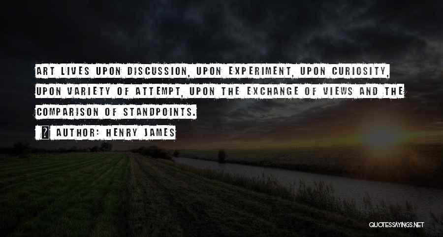 Henry James Quotes: Art Lives Upon Discussion, Upon Experiment, Upon Curiosity, Upon Variety Of Attempt, Upon The Exchange Of Views And The Comparison