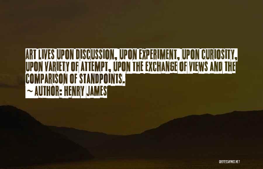 Henry James Quotes: Art Lives Upon Discussion, Upon Experiment, Upon Curiosity, Upon Variety Of Attempt, Upon The Exchange Of Views And The Comparison