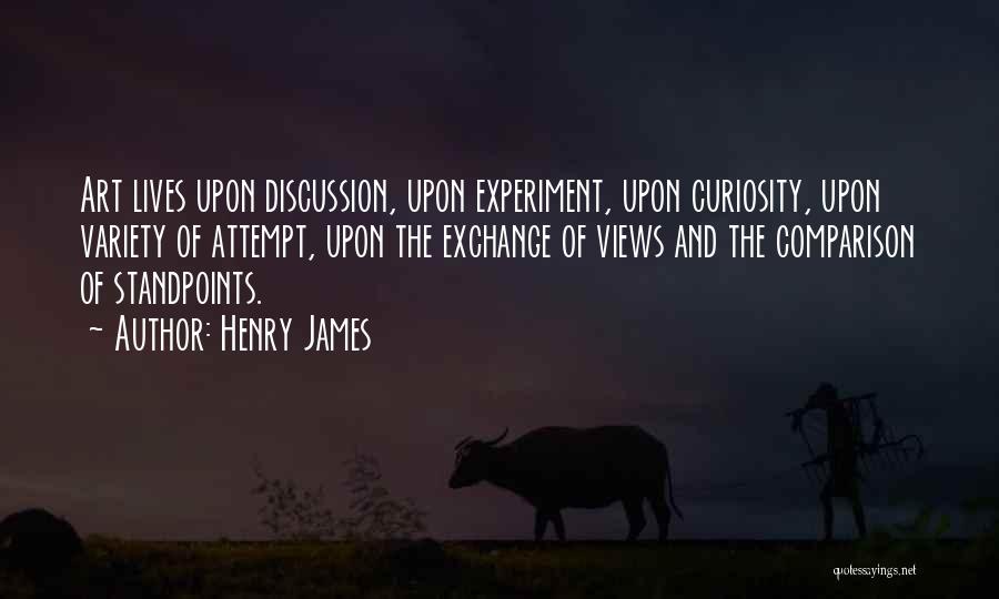 Henry James Quotes: Art Lives Upon Discussion, Upon Experiment, Upon Curiosity, Upon Variety Of Attempt, Upon The Exchange Of Views And The Comparison