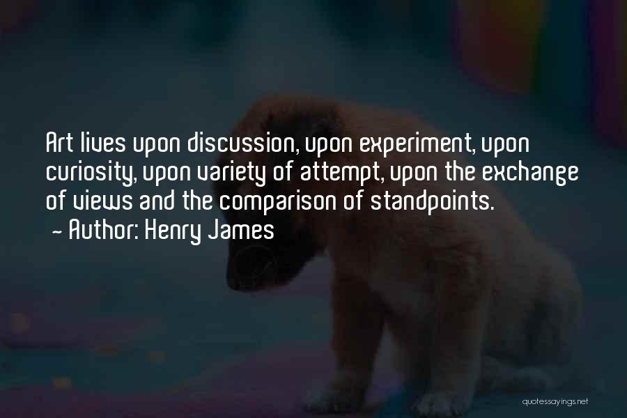 Henry James Quotes: Art Lives Upon Discussion, Upon Experiment, Upon Curiosity, Upon Variety Of Attempt, Upon The Exchange Of Views And The Comparison