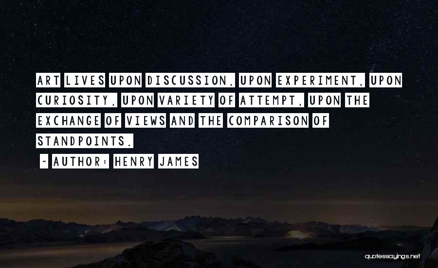 Henry James Quotes: Art Lives Upon Discussion, Upon Experiment, Upon Curiosity, Upon Variety Of Attempt, Upon The Exchange Of Views And The Comparison