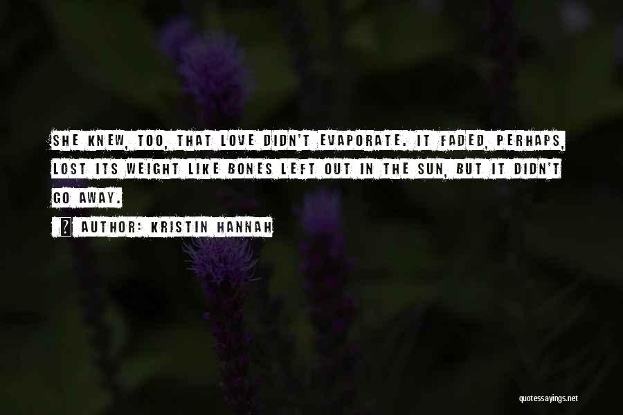 Kristin Hannah Quotes: She Knew, Too, That Love Didn't Evaporate. It Faded, Perhaps, Lost Its Weight Like Bones Left Out In The Sun,
