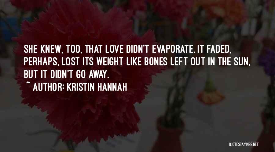 Kristin Hannah Quotes: She Knew, Too, That Love Didn't Evaporate. It Faded, Perhaps, Lost Its Weight Like Bones Left Out In The Sun,
