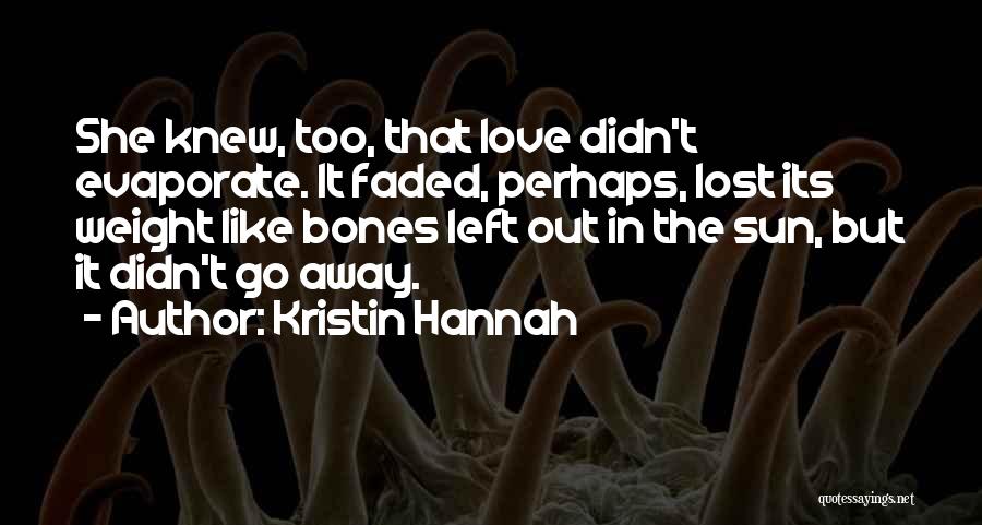Kristin Hannah Quotes: She Knew, Too, That Love Didn't Evaporate. It Faded, Perhaps, Lost Its Weight Like Bones Left Out In The Sun,