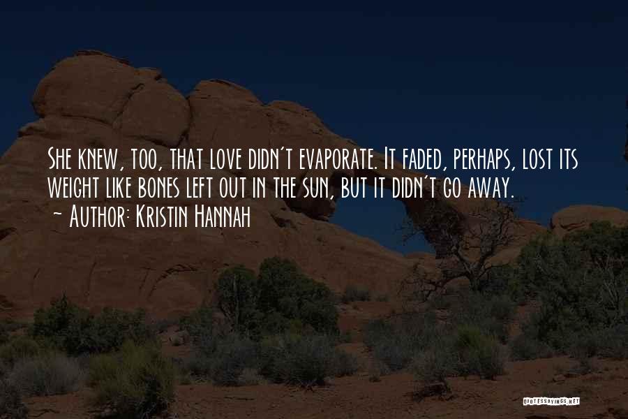 Kristin Hannah Quotes: She Knew, Too, That Love Didn't Evaporate. It Faded, Perhaps, Lost Its Weight Like Bones Left Out In The Sun,