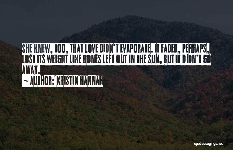 Kristin Hannah Quotes: She Knew, Too, That Love Didn't Evaporate. It Faded, Perhaps, Lost Its Weight Like Bones Left Out In The Sun,