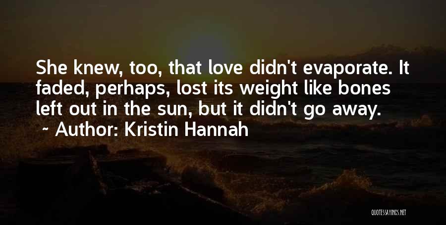 Kristin Hannah Quotes: She Knew, Too, That Love Didn't Evaporate. It Faded, Perhaps, Lost Its Weight Like Bones Left Out In The Sun,