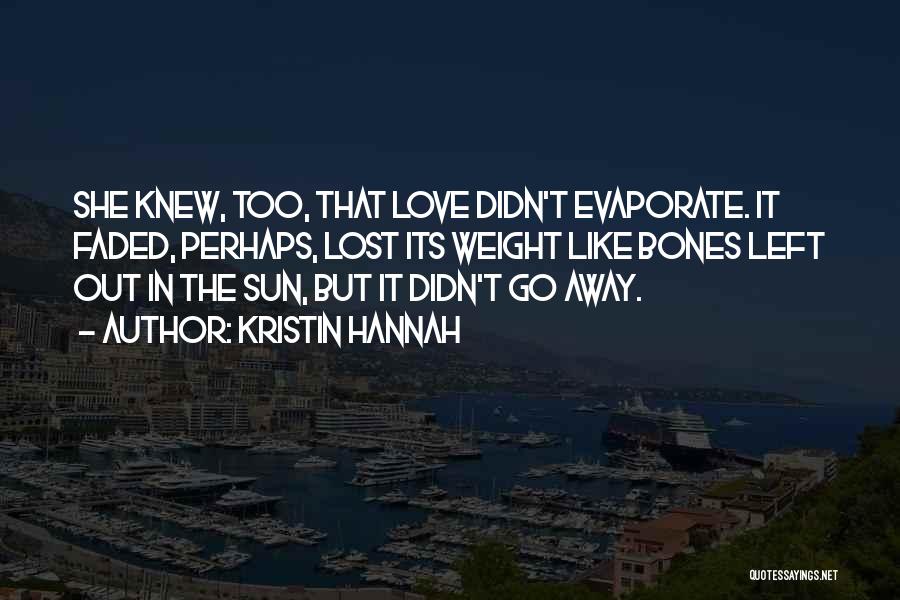 Kristin Hannah Quotes: She Knew, Too, That Love Didn't Evaporate. It Faded, Perhaps, Lost Its Weight Like Bones Left Out In The Sun,