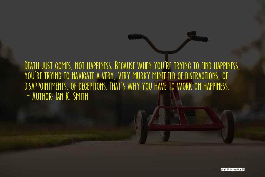 Ian K. Smith Quotes: Death Just Comes, Not Happiness. Because When You're Trying To Find Happiness, You're Trying To Navigate A Very, Very Murky