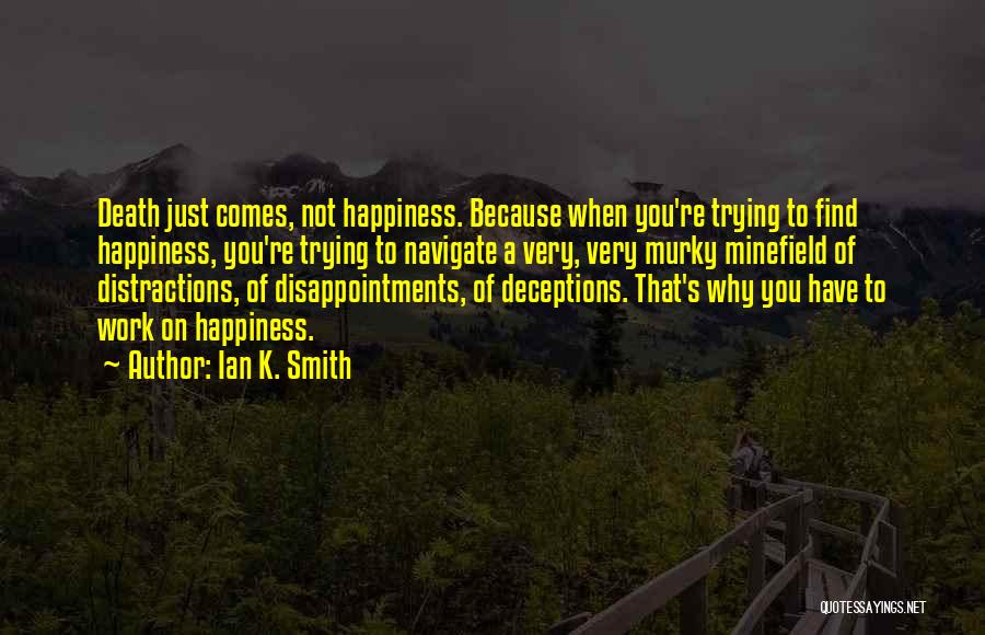 Ian K. Smith Quotes: Death Just Comes, Not Happiness. Because When You're Trying To Find Happiness, You're Trying To Navigate A Very, Very Murky