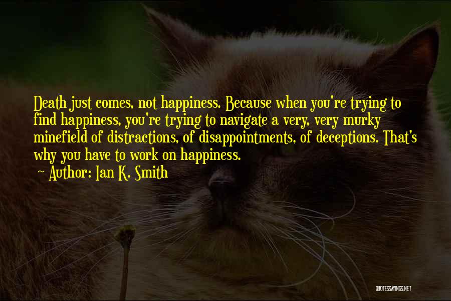 Ian K. Smith Quotes: Death Just Comes, Not Happiness. Because When You're Trying To Find Happiness, You're Trying To Navigate A Very, Very Murky