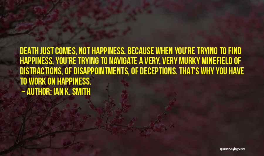 Ian K. Smith Quotes: Death Just Comes, Not Happiness. Because When You're Trying To Find Happiness, You're Trying To Navigate A Very, Very Murky