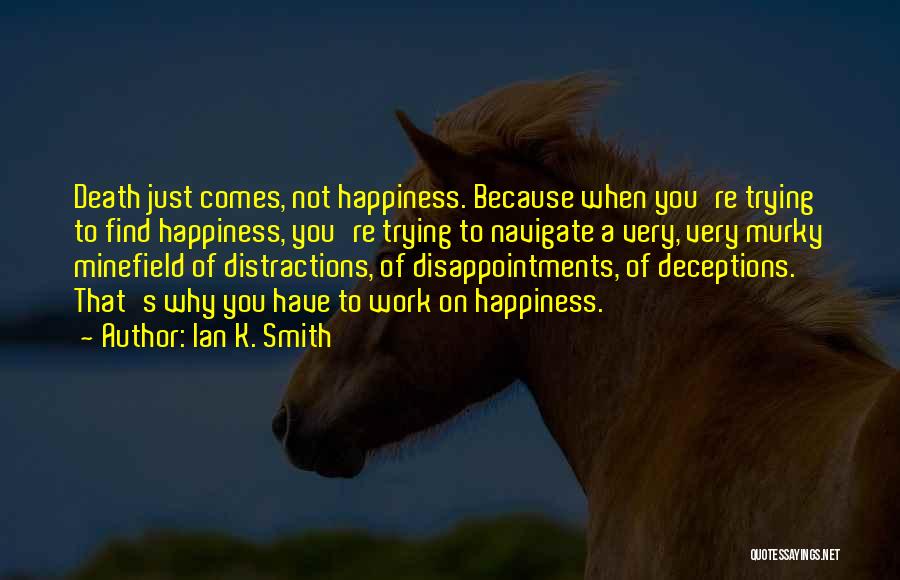 Ian K. Smith Quotes: Death Just Comes, Not Happiness. Because When You're Trying To Find Happiness, You're Trying To Navigate A Very, Very Murky