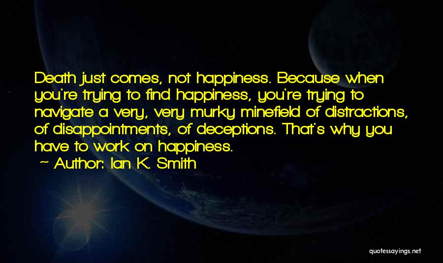 Ian K. Smith Quotes: Death Just Comes, Not Happiness. Because When You're Trying To Find Happiness, You're Trying To Navigate A Very, Very Murky