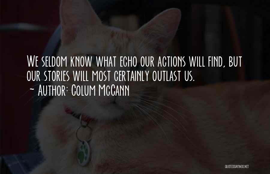 Colum McCann Quotes: We Seldom Know What Echo Our Actions Will Find, But Our Stories Will Most Certainly Outlast Us.