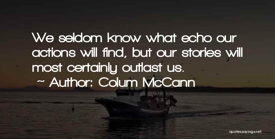 Colum McCann Quotes: We Seldom Know What Echo Our Actions Will Find, But Our Stories Will Most Certainly Outlast Us.