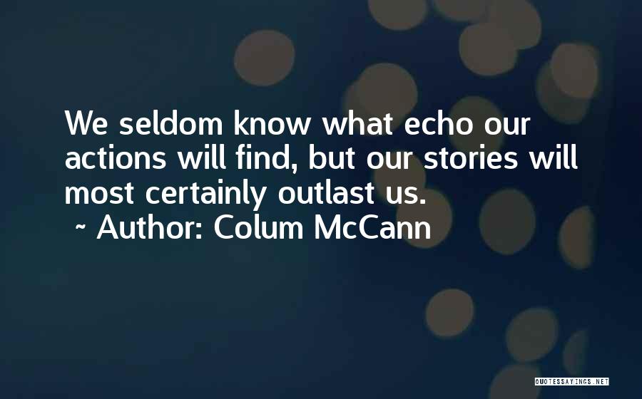 Colum McCann Quotes: We Seldom Know What Echo Our Actions Will Find, But Our Stories Will Most Certainly Outlast Us.