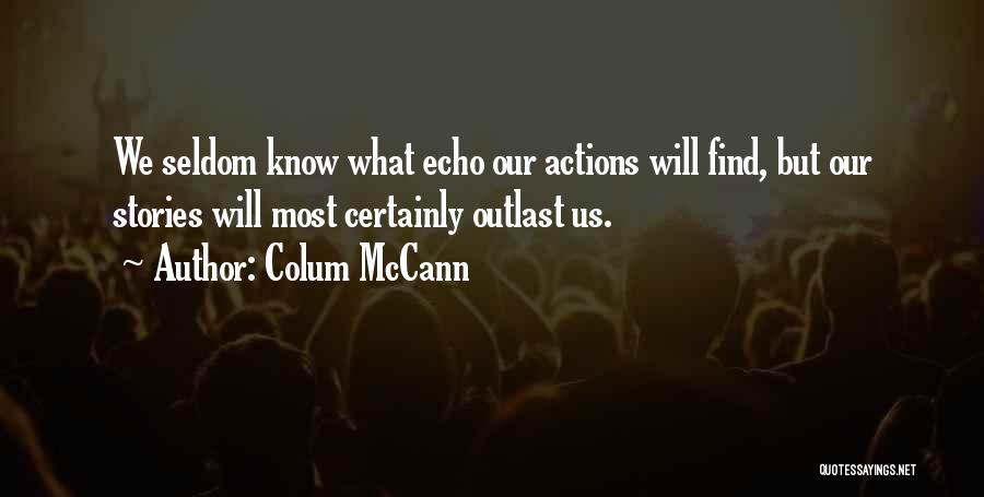 Colum McCann Quotes: We Seldom Know What Echo Our Actions Will Find, But Our Stories Will Most Certainly Outlast Us.
