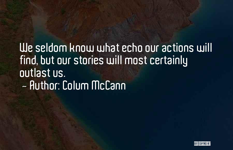Colum McCann Quotes: We Seldom Know What Echo Our Actions Will Find, But Our Stories Will Most Certainly Outlast Us.