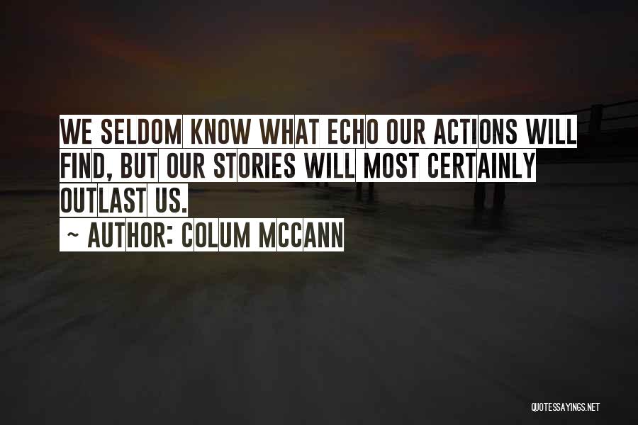 Colum McCann Quotes: We Seldom Know What Echo Our Actions Will Find, But Our Stories Will Most Certainly Outlast Us.