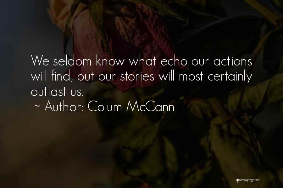 Colum McCann Quotes: We Seldom Know What Echo Our Actions Will Find, But Our Stories Will Most Certainly Outlast Us.