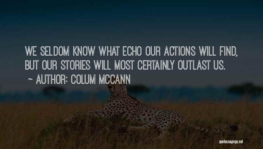 Colum McCann Quotes: We Seldom Know What Echo Our Actions Will Find, But Our Stories Will Most Certainly Outlast Us.