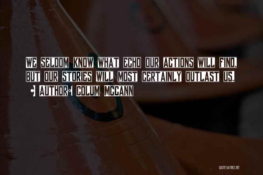 Colum McCann Quotes: We Seldom Know What Echo Our Actions Will Find, But Our Stories Will Most Certainly Outlast Us.