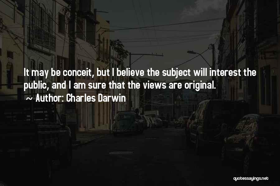 Charles Darwin Quotes: It May Be Conceit, But I Believe The Subject Will Interest The Public, And I Am Sure That The Views