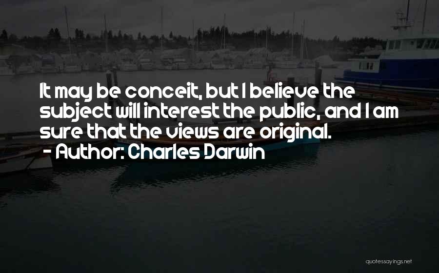 Charles Darwin Quotes: It May Be Conceit, But I Believe The Subject Will Interest The Public, And I Am Sure That The Views