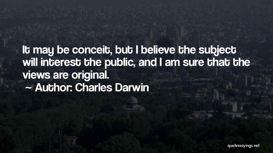 Charles Darwin Quotes: It May Be Conceit, But I Believe The Subject Will Interest The Public, And I Am Sure That The Views