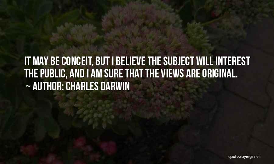 Charles Darwin Quotes: It May Be Conceit, But I Believe The Subject Will Interest The Public, And I Am Sure That The Views