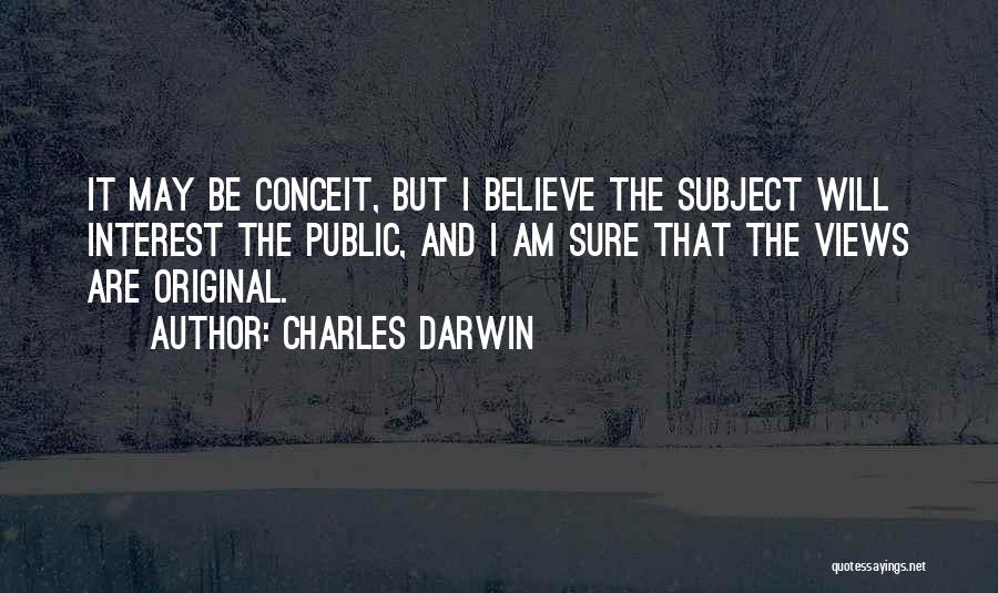 Charles Darwin Quotes: It May Be Conceit, But I Believe The Subject Will Interest The Public, And I Am Sure That The Views