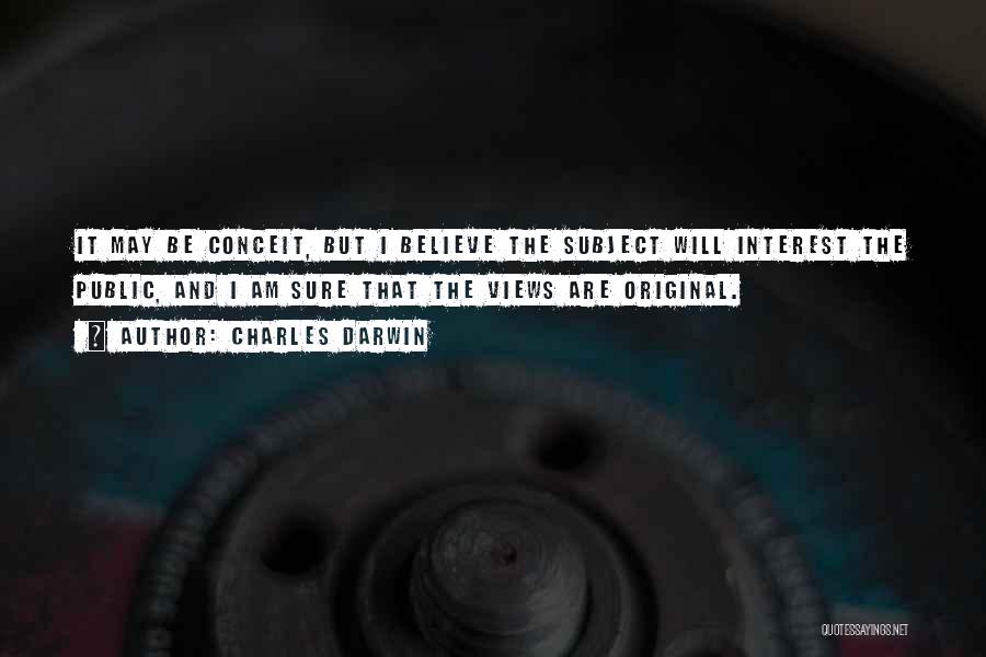 Charles Darwin Quotes: It May Be Conceit, But I Believe The Subject Will Interest The Public, And I Am Sure That The Views