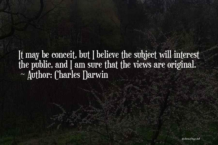 Charles Darwin Quotes: It May Be Conceit, But I Believe The Subject Will Interest The Public, And I Am Sure That The Views