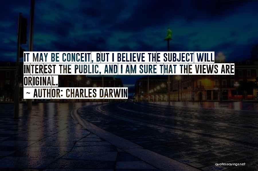 Charles Darwin Quotes: It May Be Conceit, But I Believe The Subject Will Interest The Public, And I Am Sure That The Views