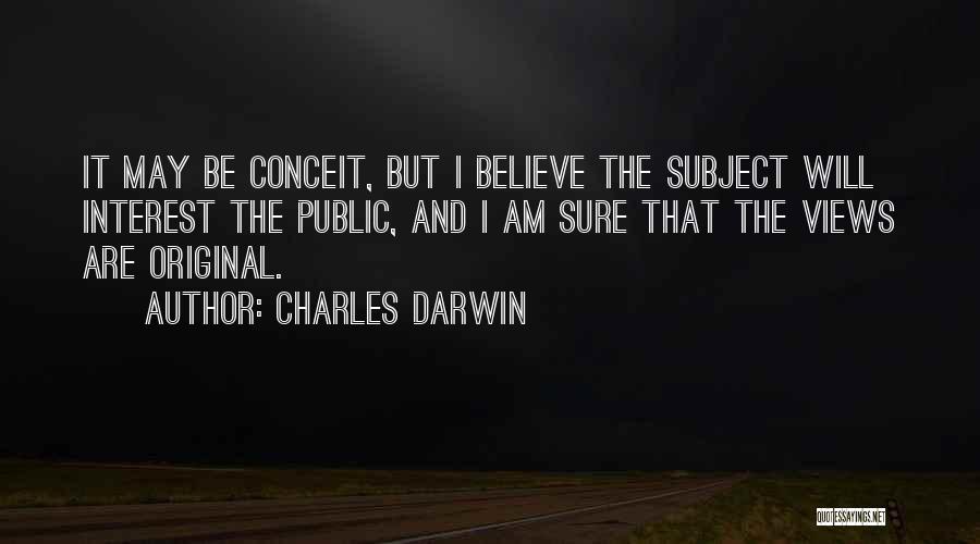 Charles Darwin Quotes: It May Be Conceit, But I Believe The Subject Will Interest The Public, And I Am Sure That The Views