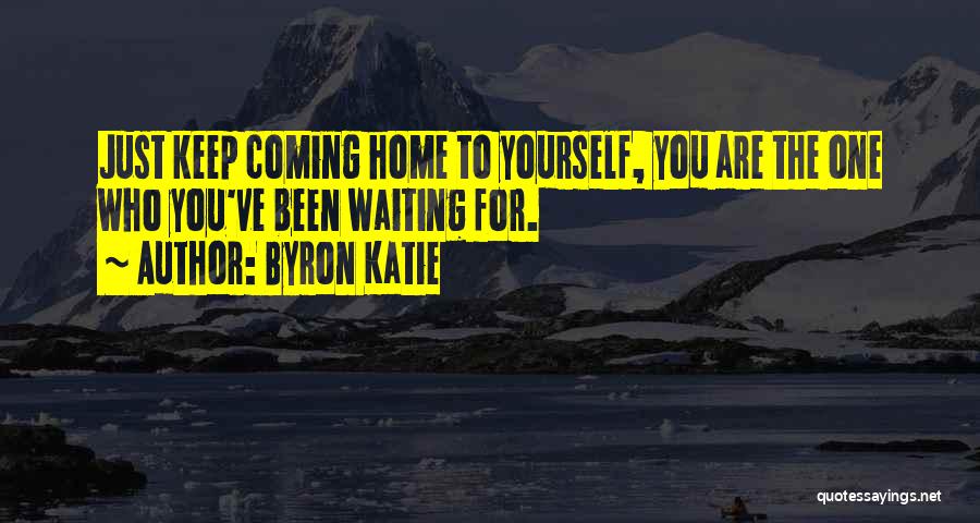 Byron Katie Quotes: Just Keep Coming Home To Yourself, You Are The One Who You've Been Waiting For.