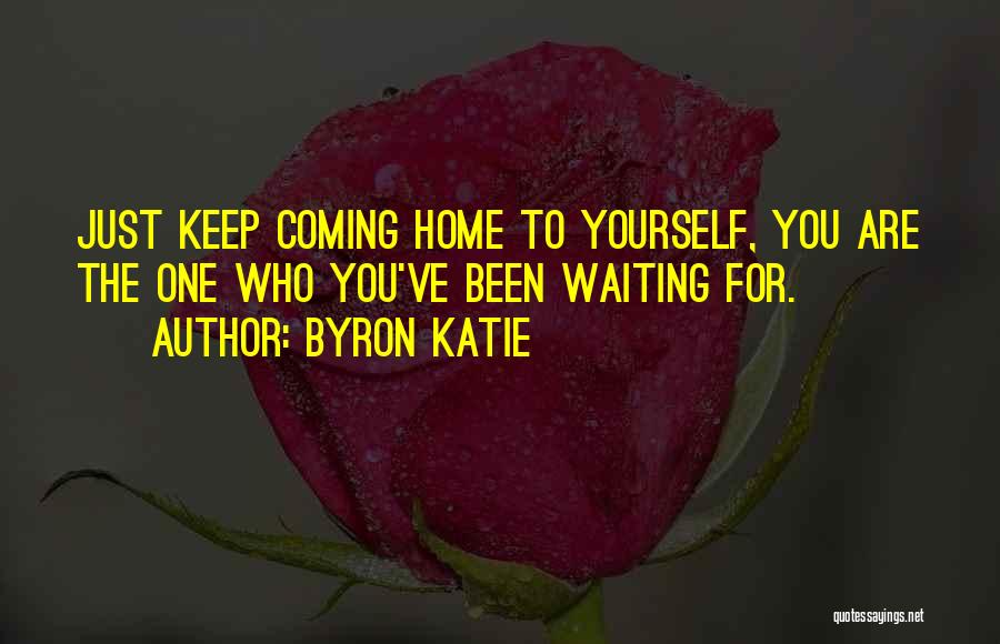 Byron Katie Quotes: Just Keep Coming Home To Yourself, You Are The One Who You've Been Waiting For.