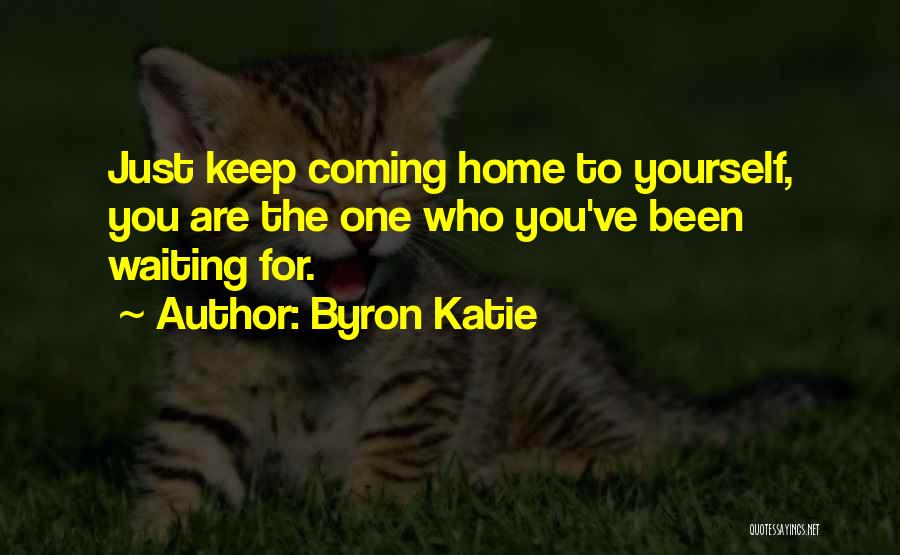 Byron Katie Quotes: Just Keep Coming Home To Yourself, You Are The One Who You've Been Waiting For.