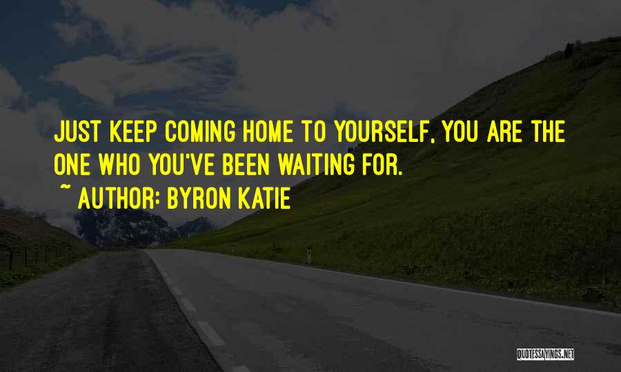 Byron Katie Quotes: Just Keep Coming Home To Yourself, You Are The One Who You've Been Waiting For.