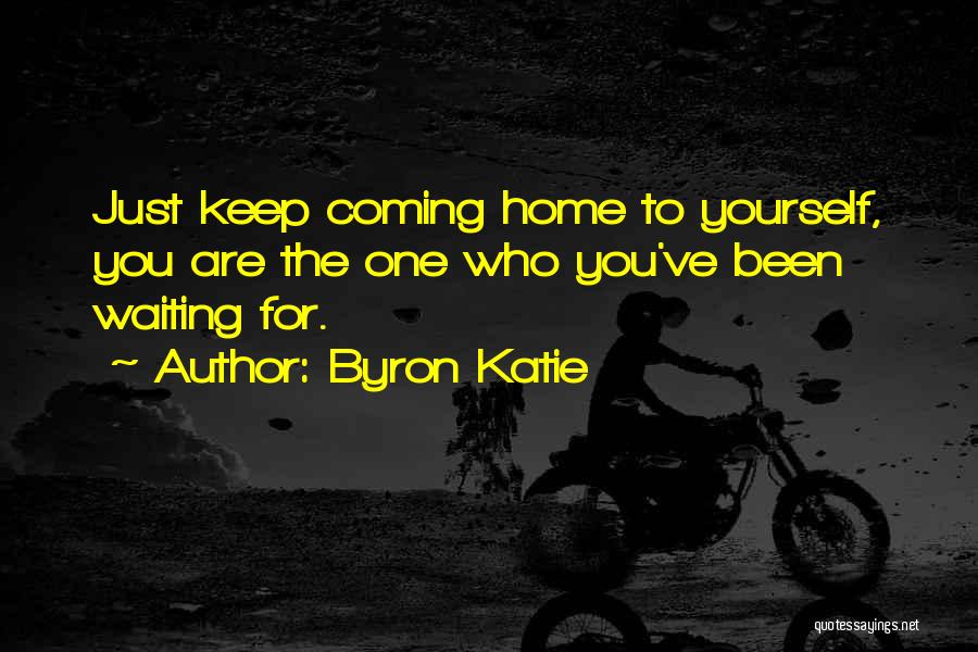 Byron Katie Quotes: Just Keep Coming Home To Yourself, You Are The One Who You've Been Waiting For.