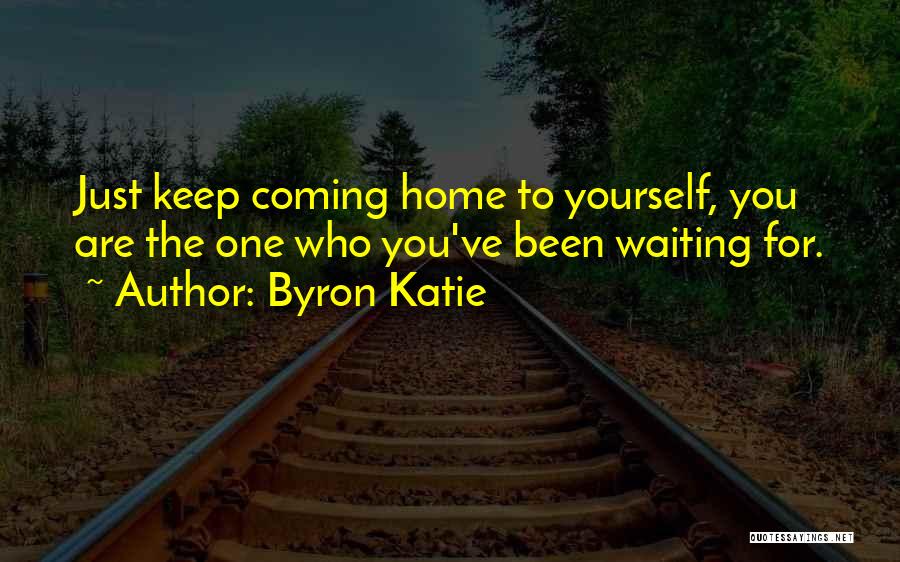 Byron Katie Quotes: Just Keep Coming Home To Yourself, You Are The One Who You've Been Waiting For.