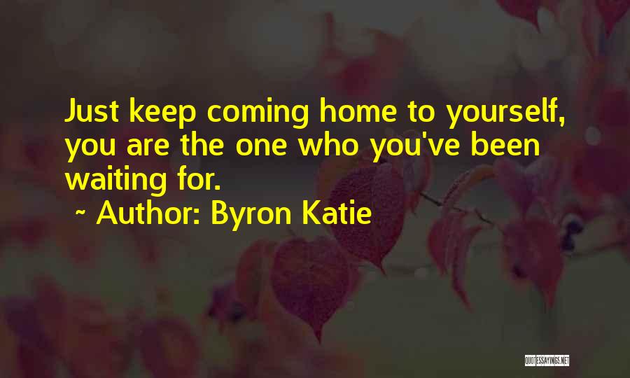 Byron Katie Quotes: Just Keep Coming Home To Yourself, You Are The One Who You've Been Waiting For.